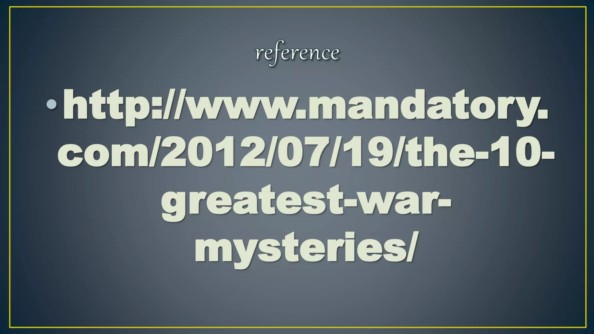 •http://www.mandatory.
com/2012/07/19/the-10-
greatest-war-
mysteries/