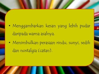 • Menggambarkan kesan yang lebih pudar
 daripada warna asalnya.

• Menimbulkan perasaan rindu, sunyi, sedih
 dan nostalgia (catan).
 