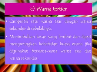 c) Warna tertier

• Campuran satu warna asas dengan warna
 sekunder di sebelahnya.
• Menimbulkan kesan yang lembut dan dapat
 mengurangkan kehebatan kuasa warna jika
 digunakan bersama-sama warna asas dan
 warna sekunder.
 