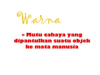 Warna
= Mutu cahaya yang
dipantulkan suatu objek
ke mata manusia
 