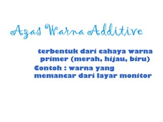 Azas Warna Additive
terbentuk dari cahaya warna
primer (merah, hijau, biru)
Contoh : warna yang
memancar dari layar monitor
 
