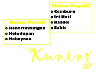 Kuning
Makna Positif
o Keberuntungan
o Kehidupan
o Kekayaan
Makna Negatif
o Cemburu
o Iri Hati
o Resiko
o Sakit
 