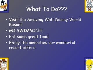 What To Do???
• Visit the Amazing Walt Disney World
Resort
• GO SWIMMIN’!!!
• Eat some great food
• Enjoy the amenities our wonderful
resort offers
 