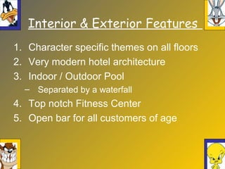 Interior & Exterior Features
1. Character specific themes on all floors
2. Very modern hotel architecture
3. Indoor / Outdoor Pool
– Separated by a waterfall
4. Top notch Fitness Center
5. Open bar for all customers of age
 