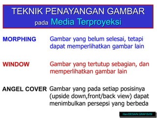 TEKNIK PENAYANGAN GAMBAR
pada Media Terproyeksi
MORPHING
ANGEL COVER
WINDOW
Gambar yang belum selesai, tetapi
dapat memperlihatkan gambar lain
Gambar yang pada setiap posisinya
(upside down,front/back view) dapat
menimbulkan persepsi yang berbeda
Gambar yang tertutup sebagian, dan
memperlihatkan gambar lain
Han/DESAIN GRAFIS/09
 