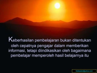 Keberhasilan pembelajaran bukan ditentukan
oleh cepatnya pengajar dalam memberikan
informasi, tetapi diindikasikan oleh bagaimana
pembelajar memperoleh hasil belajarnya itu
Keberhasilan pembelajaran bukan ditentukan
oleh cepatnya pengajar dalam memberikan
informasi, tetapi diindikasikan oleh bagaimana
pembelajar memperoleh hasil belajarnya itu
hkdisaster@yahoo.com
 