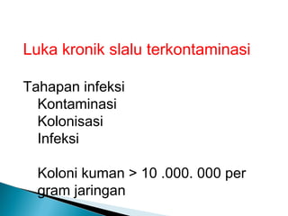 Luka kronik slalu terkontaminasi
Tahapan infeksi
Kontaminasi
Kolonisasi
Infeksi
Koloni kuman > 10 .000. 000 per
gram jaringan
 