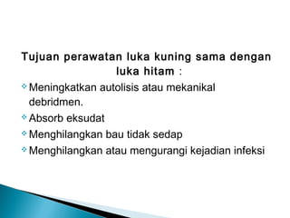 Tujuan perawatan luka kuning sama dengan
luka hitam :
 Meningkatkan autolisis atau mekanikal
debridmen.
 Absorb eksudat
 Menghilangkan bau tidak sedap
 Menghilangkan atau mengurangi kejadian infeksi
 