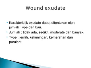 Karakteristik exudate dapat ditentukan oleh
jumlah Type dan bau.
 Jumlah : tidak ada, sedikit, moderate dan banyak.
 Type : jernih, kekuningan, kemerahan dan
purulent.
 