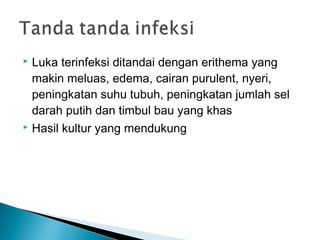  Luka terinfeksi ditandai dengan erithema yang
makin meluas, edema, cairan purulent, nyeri,
peningkatan suhu tubuh, peningkatan jumlah sel
darah putih dan timbul bau yang khas
 Hasil kultur yang mendukung
 