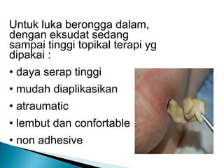 Untuk luka berongga dalam,
dengan eksudat sedang
sampai tinggi topikal terapi yg
dipakai :
• daya serap tinggi
• mudah diaplikasikan
• atraumatic
• lembut dan confortable
• non adhesive
 
