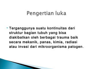 Terganggunya suatu kontinuitas dari
struktur bagian tubuh yang bisa
diakibatkan oleh berbagai trauma baik
secara mekanik, panas, kimia, radiasi
atau invasi dari mikroorganisma patogen.
 