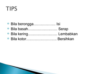  Bila berongga……………… Isi
 Bila basah…………………… Serap
 Bila kering…………………… Lembabkan
 Bila kotor……………………. Bersihkan
 