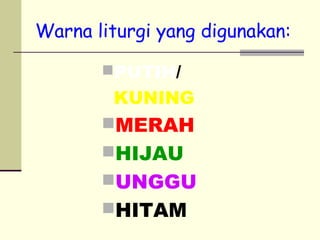 Warna liturgi yang digunakan:
PUTIH/
KUNING
MERAH
HIJAU
UNGGU
HITAM
 