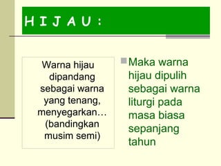 H I J A U :
Warna hijau
dipandang
sebagai warna
yang tenang,
menyegarkan…
(bandingkan
musim semi)
Maka warna
hijau dipulih
sebagai warna
liturgi pada
masa biasa
sepanjang
tahun
 