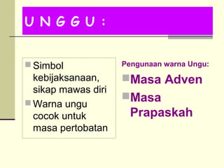 U N G G U :
 Simbol
kebijaksanaan,
sikap mawas diri
 Warna ungu
cocok untuk
masa pertobatan
Pengunaan warna Ungu:
Masa Adven
Masa
Prapaskah
 
