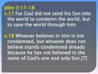 John 3:17-18
v.17 For God did not send his Son into
the world to condemn the world, but
to save the world through him.
v.18 Whoever believes in him is not
condemned, but whoever does not
believe stands condemned already
because he has not believed in the
name of God's one and only Son.[7]

 