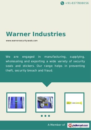 +91-8377808056

Warner Industries
www.warnersecurityseals.com

We

are

engaged

in

manufacturing,

supplying,

wholesaling and exporting a wide variety of security
seals and stickers. Our range helps in preventing
theft, security breach and fraud.

A Member of

 
