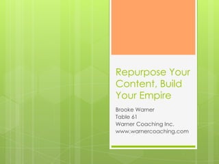 Repurpose Your
Content, Build
Your Empire
Brooke Warner
Table 61
Warner Coaching Inc.
www.warnercoaching.com
 