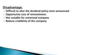 Disadvantage:
 Difficult to alter the dividend policy once announced.
 Opportunity cost of reinvestment.
 Not suitable for unionized company
 Reduce credibility of the company
 