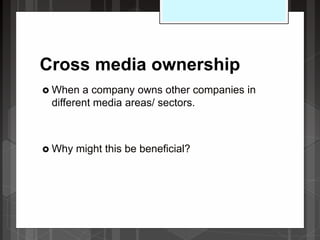 Cross media ownership
 When a company owns other companies in
different media areas/ sectors.
 Why might this be beneficial?
 