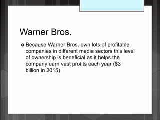 Warner Bros.
 Because Warner Bros. own lots of profitable
companies in different media sectors this level
of ownership is beneficial as it helps the
company earn vast profits each year ($3
billion in 2015)
 