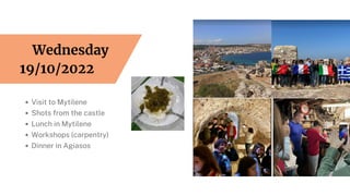 Visit to Mytilene
Shots from the castle
Lunch in Mytilene
Workshops (carpentry)
Dinner in Agiasos
Wednesday
19/10/2022
 