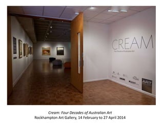 Cream: Four Decades of Australian Art
Rockhampton Art Gallery, 14 February to 27 April 2014
 