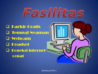    Parkir Gratis
   Tempat Nyaman
   Webcam
   Headset
   Koneksi internet
    cepat


                  28-Ratna-XI IPS 1
 