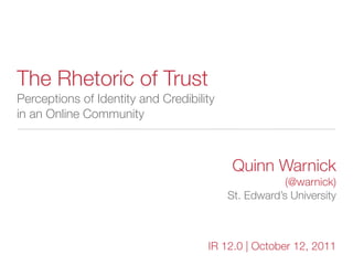 The Rhetoric of Trust
Perceptions of Identity and Credibility
in an Online Community



                                           Quinn Warnick
                                                      (@warnick)
                                          St. Edward’s University



                                     IR 12.0 | October 12, 2011
 