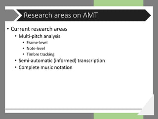 • Current research areas
• Multi-pitch analysis
• Frame-level
• Note-level
• Timbre tracking
• Semi-automatic (informed) transcription
• Complete music notation
Research areas on AMT
 