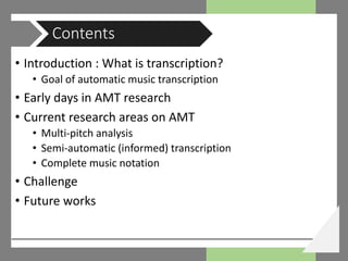 • Introduction : What is transcription?
• Goal of automatic music transcription
• Early days in AMT research
• Current research areas on AMT
• Multi-pitch analysis
• Semi-automatic (informed) transcription
• Complete music notation
• Challenge
• Future works
Contents
 
