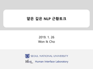 Human Interface Laboratory
얕은 깊은 NLP 근황토크
2019. 1. 26
Won Ik Cho
 