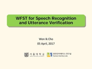 휴먼인터페이스 연구실
Human Interface Lab.
WFST for Speech Recognition
and Utterance Verification
Won Ik Cho
05 April, 2017
 