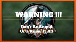 WARNING !!!
Don’t Be Stupid.
Or a Know It All
 