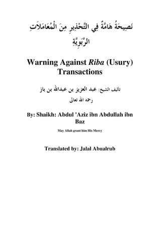 Warning Against Riba (Usury)
       Transactions

                                     :



By: Shaikh: Abdul 'Aziz ibn Abdullah ibn
                      Baz
           May Allah grant him His Mercy




      Translated by: Jalal Abualrub
 