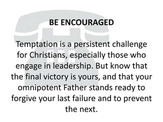 BE ENCOURAGED
Temptation is a persistent challenge
for Christians, especially those who
engage in leadership. But know that
the final victory is yours, and that your
omnipotent Father stands ready to
forgive your last failure and to prevent
the next.
 