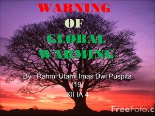 WARNING
OF
GLOBAL
WARMING
By : Rahmi Utami Imas Dwi Puspita
(19)
XII IA 4

 
