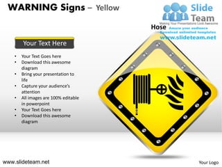 WARNING Signs – Yellow
                                       Hose

        Your Text Here
    •   Your Text Goes here
    •   Download this awesome
        diagram
    •   Bring your presentation to
        life
    •   Capture your audience’s
        attention
    •   All images are 100% editable
        in powerpoint
    •   Your Text Goes here
    •   Download this awesome
        diagram




www.slideteam.net                             Your Logo
 