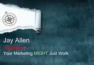 Jay Allen
WARNING:
Your Marketing MIGHT Just Work
 