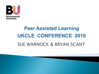 Peer Assisted Learning UKCLE  CONFERENCE  2010 SUE WARNOCK & BRYAN SCANT 