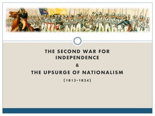 THE SECOND WAR FOR
INDEPENDENCE
&
THE UPSURGE OF NATIONALISM
(1812-1824)
 