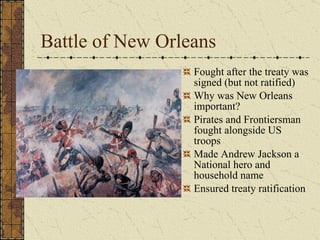 Battle of New Orleans Fought after the treaty was signed (but not ratified) Why was New Orleans important? Pirates and Frontiersman fought alongside US troops Made Andrew Jackson a National hero and household name Ensured treaty ratification  