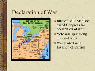 Declaration of War June of 1812 Madison asked Congress for declaration of war Vote was split along regional lines War started with Invasion of Canada  