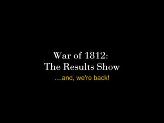 War of 1812:
The Results Show
  ....and, we're back!
 
