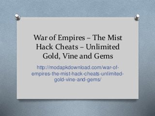 War of Empires – The Mist
Hack Cheats – Unlimited
Gold, Vine and Gems
http://modapkdownload.com/war-of-
empires-the-mist-hack-cheats-unlimited-
gold-vine-and-gems/
 