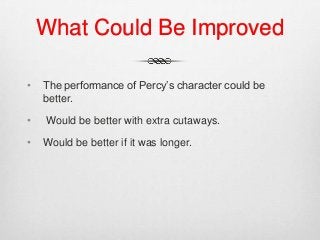 What Could Be Improved
• The performance of Percy’s character could be
better.
• Would be better with extra cutaways.
• Would be better if it was longer.
 