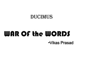 DUCIMUS


WAR OF the WORDS
           -Vikas Prasad
 