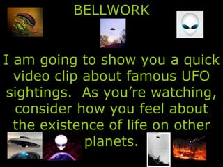 BELLWORK I am going to show you a quick video clip about famous UFO sightings.  As you’re watching, consider how you feel about the existence of life on other planets. 