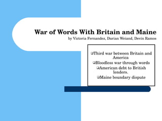 War of Words With Britain and Maine by Victoria Fernandez, Darian Weiand, Devin Ramos ,[object Object],[object Object],[object Object],[object Object]